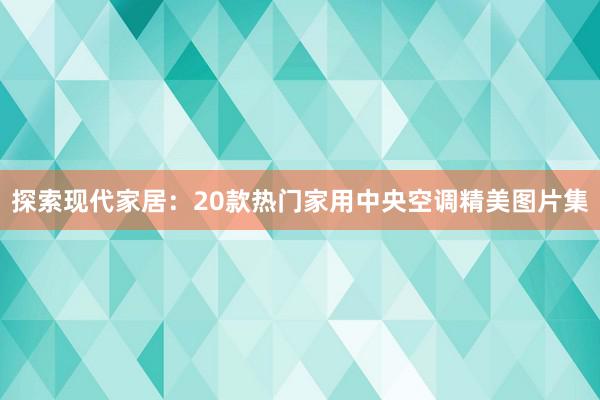 探索现代家居：20款热门家用中央空调精美图片集